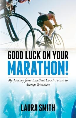 Good Luck on Your Marathon!: My Journey from Excellent Couch Potato to Average Triathlete - Laura Smith