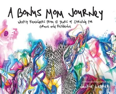 A Bonus Mom Journey: Weekly Reminders From 10 Years of Striving for Grace and Resilience - Jackie Lehrer