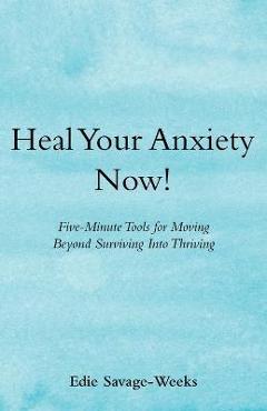 Coperta cărții 'Heal Your Anxiety Now!: Five-Minute Tools for Moving Beyond Surviving into Thriving - Edie Savage-weeks'