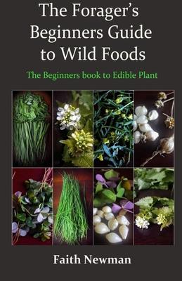 The Forager's Beginners Guide to Wild Foods: The Beginners book to Edible Plant - Faith Newman