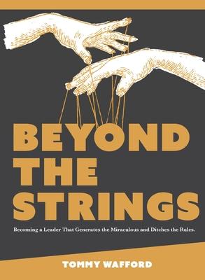Beyond The Strings: Becoming a Leader That Generates the Miraculous and Ditches the Rules - Tommy Wafford