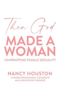 Then God Made A Woman: Unwrapping Female Sexuality - Nancy Houston