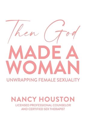 Then God Made A Woman: Unwrapping Female Sexuality - Nancy Houston