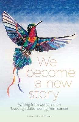 We Become a New Story: Writing from Women, Men & Young Adults Healing from Cancer - Dawn Thompson