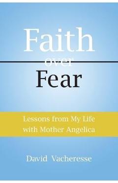 Coperta cărții 'Faith Over Fear: Lessons from My Life with Mother Angelica - David M. Vacheresse'