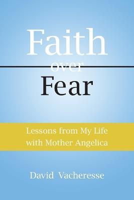 Faith Over Fear: Lessons from My Life with Mother Angelica - David M. Vacheresse