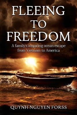 Fleeing to Freedom: A Family's Inspiring Ocean Escape from Vietnam to America - Quynh Nguyen Forss