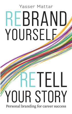 Rebrand Yourself, Retell Your Story: Personal Branding for Career Success - Yasser Mattar