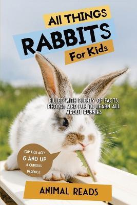 All Things Rabbits For Kids: Filled With Plenty of Facts, Photos, and Fun to Learn all About Bunnies - Animal Reads
