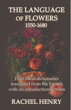 The Language of Flowers 1550-1680: Four floral dictionaries translated from the French with an introduction and notes - Rachel Henry