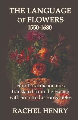 The Language of Flowers 1550-1680: Four floral dictionaries translated from the French with an introduction and notes - Rachel Henry