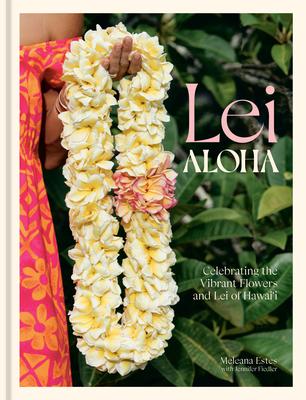 Lei Aloha: Celebrating the Vibrant Flowers and Lei of Hawai'i - Meleana Estes