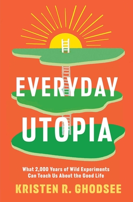 Everyday Utopia: What 2,000 Years of Wild Experiments Can Teach Us about the Good Life - Kristen R. Ghodsee