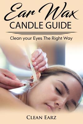 Ear Wax Candles: Learn How To Remove Eax Wax With Ear Wax Candles, Natural Parrafin Candles And Other Methods To Keeping Your Ears Clea - Clean Earz