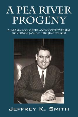 A Pea River Progeny: Alabama's Colorful and Controversial Governor James E. Big Jim Folsom - Jeffrey K. Smith