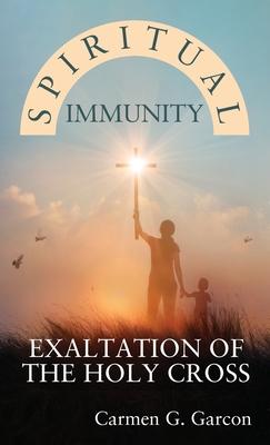 Spiritual Immunity: Exaltation of the Holy Cross - Carmen G. Garcon