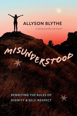 Misunderstood: Rewriting the Rules of Dignity & Self-Respect - Allyson Blythe
