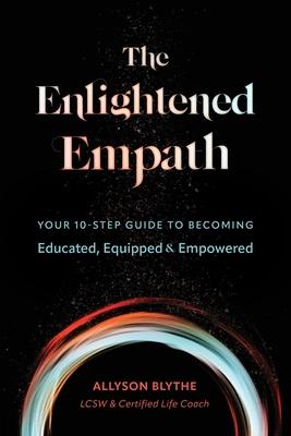 The Enlightened Empath: Your 10-Step Guide to Becoming Educated, Equipped & Empowered - Allyson Blythe