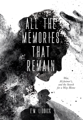 All the Memories That Remain: War, Alzheimer's, and the Search for a Way Home - E. M. Liddick
