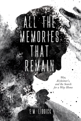 All the Memories That Remain: War, Alzheimer's, and the Search for a Way Home - E. M. Liddick