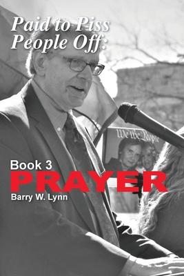 Paid to Piss People Off: Book 3 PRAYER: Book 3 PRAYER - Barry W. Lynn