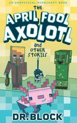 The April Fool Axolotl and Other Stories: An Unofficial Minecraft Book - Block