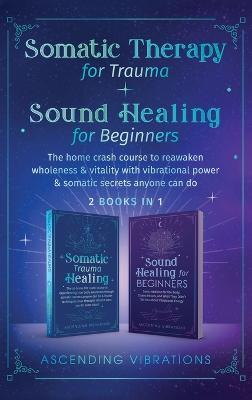 Somatic Therapy for Trauma & Sound Healing for Beginners: (2 books in 1) The Home Crash Course to Reawaken Wholeness & Vitality With Vibrational Power - Ascending Vibrations