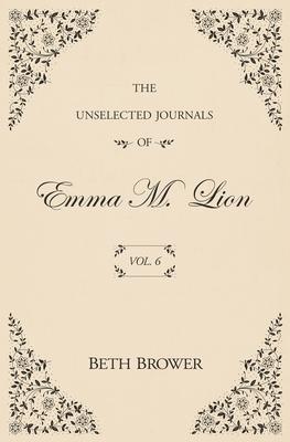 The Unselected Journals of Emma M. Lion: Vol. 6 - Beth Brower