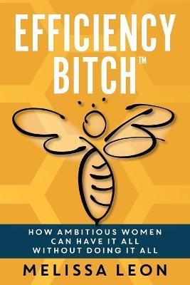 Efficiency Bitch: How Ambitious Women Can Have It All Without Doing It All - Melissa Leon