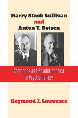 Harry Stack Sullivan and Anton T. Boisen: Comrades and Revolutionaries in Psychotherapy - Raymond J. Lawrence