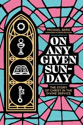 On Any Given Sunday: The Story of Christ in the Divine Service - Michael Berg