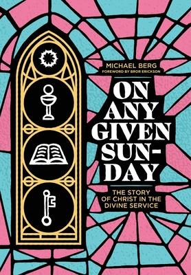 On Any Given Sunday: The Story of Christ in the Divine Service - Michael Berg