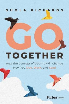 Go Together: How the Concept of Ubuntu Will Change How We Work, Live and Lead - Shola Richards
