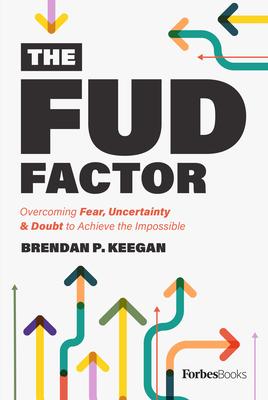 The Fud Factor: Overcoming Fear, Uncertainty & Doubt to Achieve the Impossible - Brendan P. Keegan