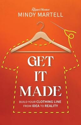 Get It Made: Build Your Clothing Line from Idea to Reality - Mindy Martell