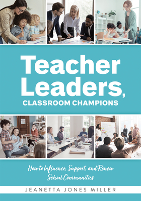 Teacher Leaders, Classroom Champions: How to Influence, Support, and Renew School Communities (Teacher-Specific Perspectives and Leadership Strategies - Jeanetta Jones Miller