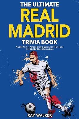 The Ultimate Real Madrid Trivia Book: A Collection of Amazing Trivia Quizzes and Fun Facts for Die-Hard Los Blancos Fans! - Ray Walker