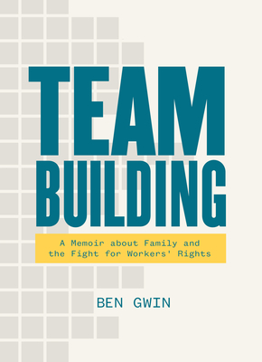Team Building: A Memoir about Family and the Fight for Workers' Rights - Ben Gwin