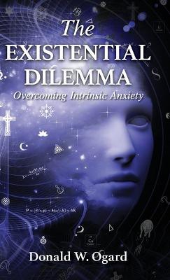 The Existential Dilemma: Overcoming Intrinsic Anxiety - Donald W. Ogard