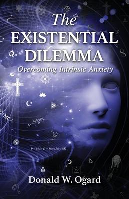 The Existential Dilemma: Overcoming Intrinsic Anxiety - Donald W. Ogard