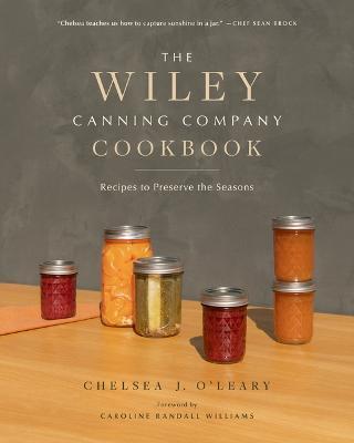 The Wiley Canning Company Cookbook: Recipes to Preserve the Seasons - Chelsea J. O'leary