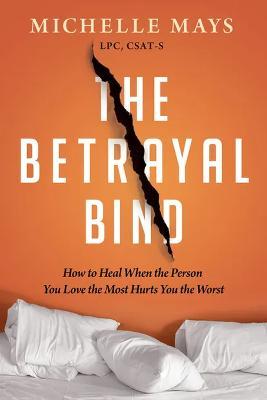 The Betrayal Bind: How to Heal When the Person You Love the Most Hurts You the Worst - Michelle Mays