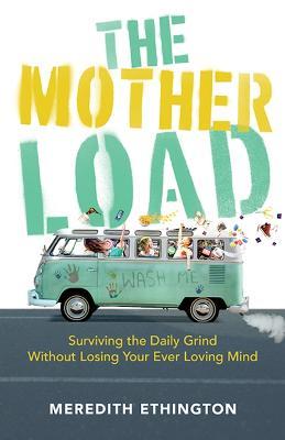 The Mother Load: Surviving the Daily Grind Without Losing Your Ever Loving Mind - Meredith Ethington