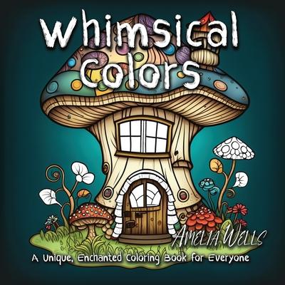 Whimsical Colors: A Unique, Enchanted Coloring Book for Everyone - Amelia Wells