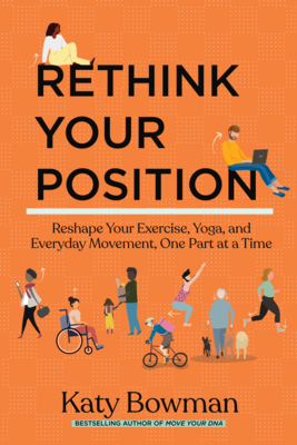 Rethink Your Position: Reshape Your Exercise, Yoga, and Everyday Movement, One Part at a Time - Katy Bowman