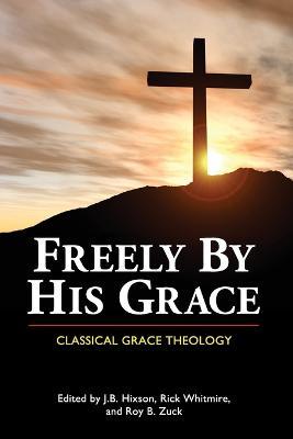 Freely by His Grace: Classical Grace Theology - J. B. Hixson