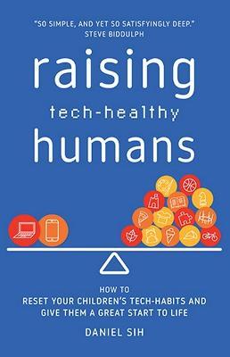 Raising Tech-Healthy Humans: How to reset your children's tech-habits and give them a great start to life - Daniel Sih