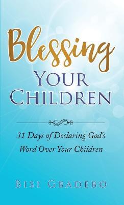 Blessing Your Children: 31 Days of Declaring God's Word Over Your Children - Bisi Gbadebo
