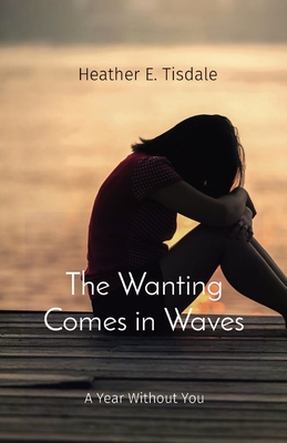 The Wanting Comes in Waves: A Year Without You - Heather E. Tisdale