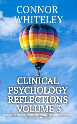 Clinical Psychology Reflections Volume 3: Thoughts On Psychotherapy, Mental Health, Abnormal Psychology and More - Connor Whiteley